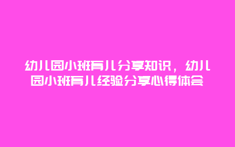 幼儿园小班育儿分享知识，幼儿园小班育儿经验分享心得体会