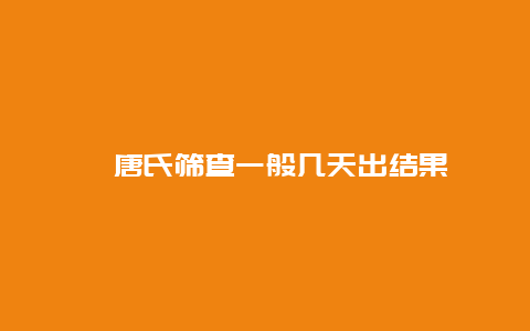 ​唐氏筛查一般几天出结果