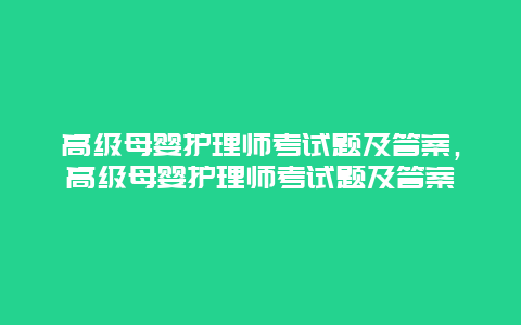 高级母婴护理师考试题及答案，高级母婴护理师考试题及答案