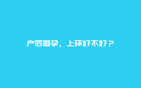 产后避孕，上环好不好？