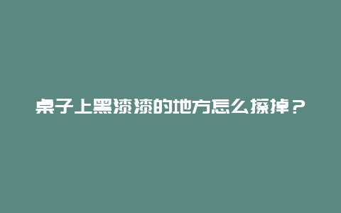 桌子上黑漆漆的地方怎么擦掉？_http://www.365jiazheng.com_保洁卫生_第1张