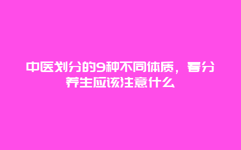 中医划分的9种不同体质，春分养生应该注意什么_http://www.365jiazheng.com_健康护理_第1张