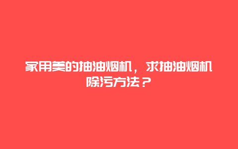 家用美的抽油烟机，求抽油烟机除污方法？