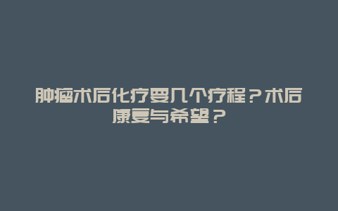 肿瘤术后化疗要几个疗程？术后康复与希望？