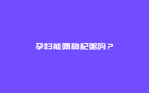 孕妇能喝枸杞粥吗？