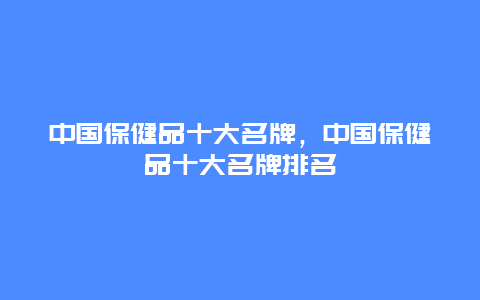 中国保健品十大名牌，中国保健品十大名牌排名