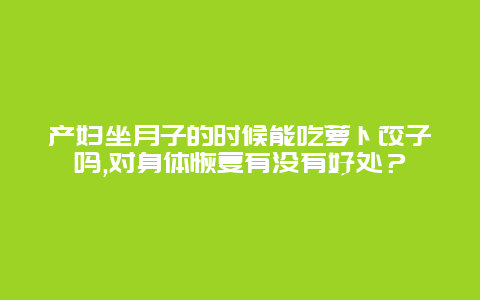 产妇坐月子的时候能吃萝卜饺子吗,对身体恢复有没有好处？