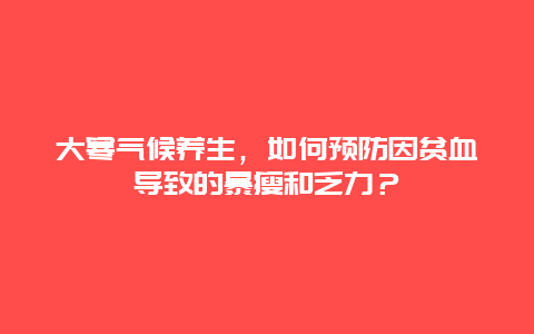 大寒气候养生，如何预防因贫血导致的暴瘦和乏力？