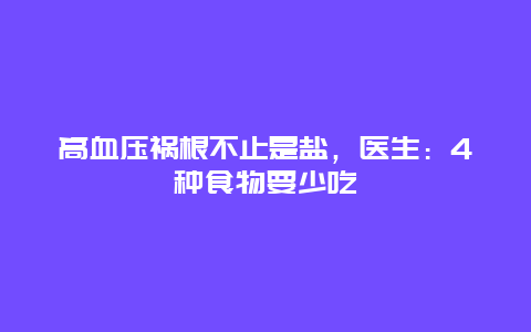 高血压祸根不止是盐，医生：4种食物要少吃