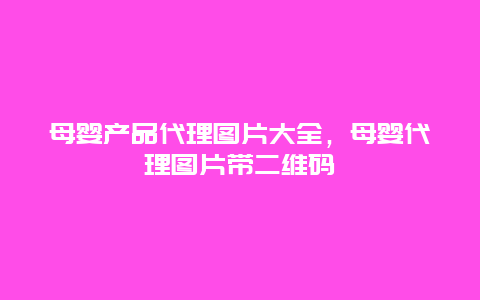 母婴产品代理图片大全，母婴代理图片带二维码