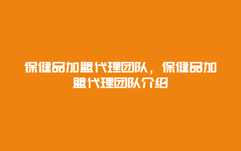 保健品加盟代理团队，保健品加盟代理团队介绍