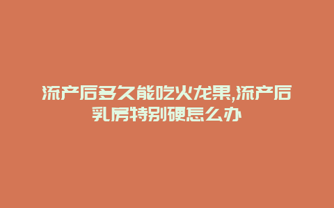 流产后多久能吃火龙果,流产后乳房特别硬怎么办