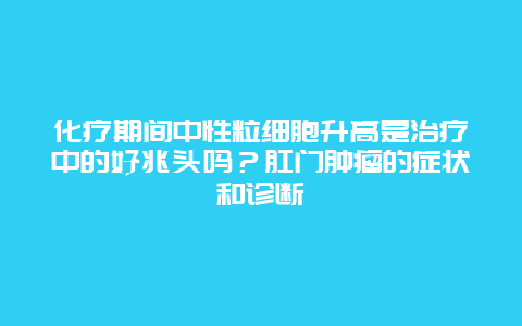 化疗期间中性粒细胞升高是治疗中的好兆头吗？肛门肿瘤的症状和诊断