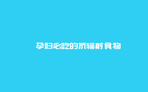 ​孕妇必吃的抗辐射食物