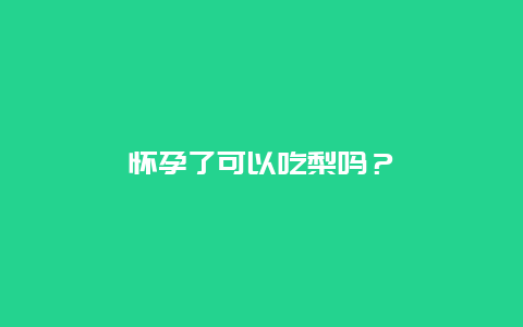 怀孕了可以吃梨吗？