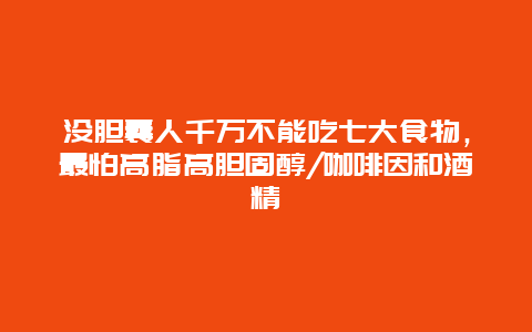 没胆囊人千万不能吃七大食物，最怕高脂高胆固醇/咖啡因和酒精