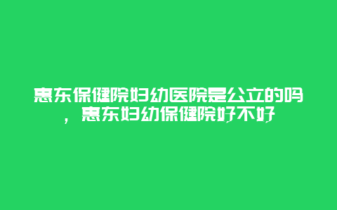 惠东保健院妇幼医院是公立的吗，惠东妇幼保健院好不好