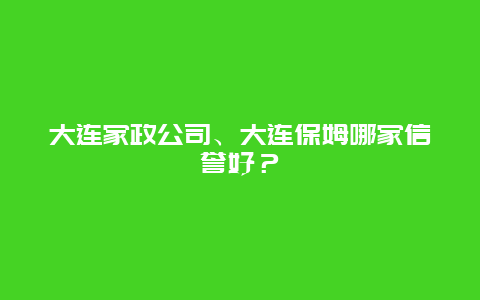 大连家政公司、大连保姆哪家信誉好？