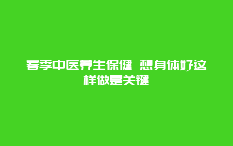 春季中医养生保健 想身体好这样做是关键_http://www.365jiazheng.com_健康护理_第1张