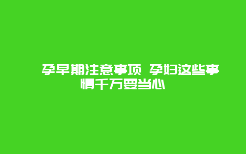 ​孕早期注意事项 孕妇这些事情千万要当心