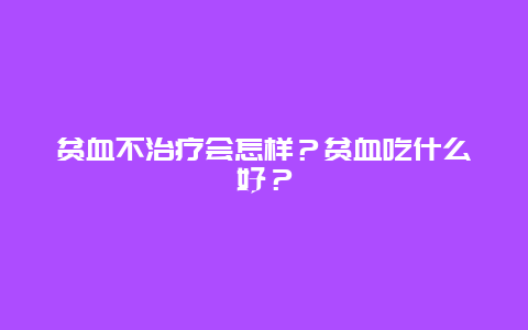 贫血不治疗会怎样？贫血吃什么好？