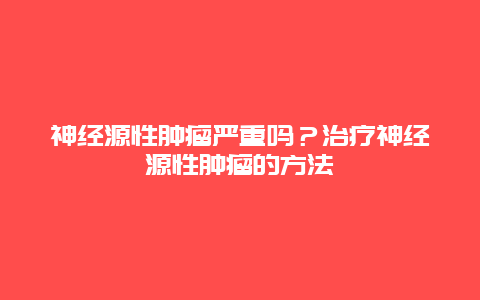 神经源性肿瘤严重吗？治疗神经源性肿瘤的方法