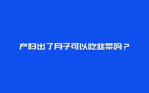 产妇出了月子可以吃韭菜吗？