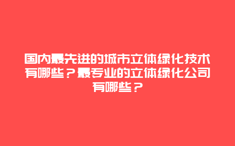 国内最先进的城市立体绿化技术有哪些？最专业的立体绿化公司有哪些？