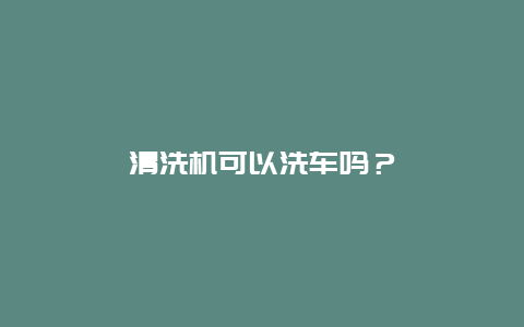 清洗机可以洗车吗？