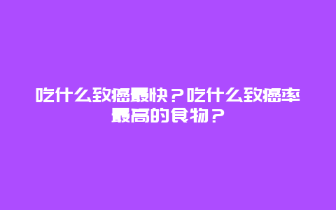 吃什么致癌最快？吃什么致癌率最高的食物？_http://www.365jiazheng.com_健康护理_第1张