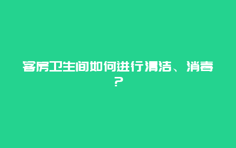 客房卫生间如何进行清洁、消毒？