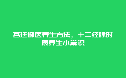 宫廷御医养生方法，十二经脉时辰养生小常识_http://www.365jiazheng.com_健康护理_第1张