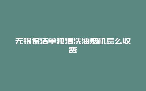 无锡保洁单独清洗油烟机怎么收费