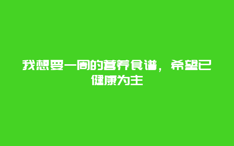 我想要一周的营养食谱，希望已健康为主