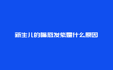 新生儿的嘴唇发紫是什么原因