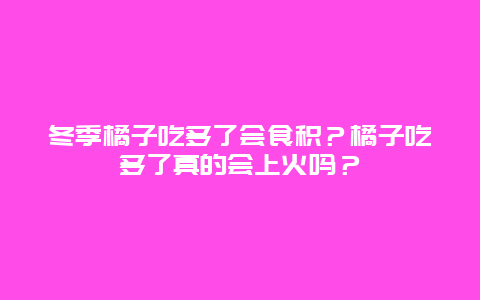 冬季橘子吃多了会食积？橘子吃多了真的会上火吗？