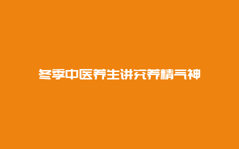 冬季中医养生讲究养精气神_http://www.365jiazheng.com_健康护理_第1张