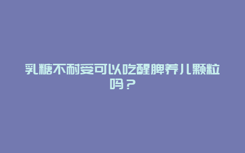 乳糖不耐受可以吃醒脾养儿颗粒吗？