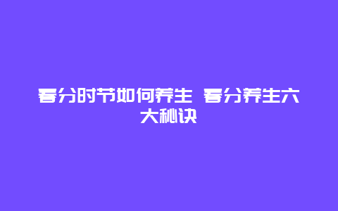 春分时节如何养生 春分养生六大秘诀_http://www.365jiazheng.com_健康护理_第1张