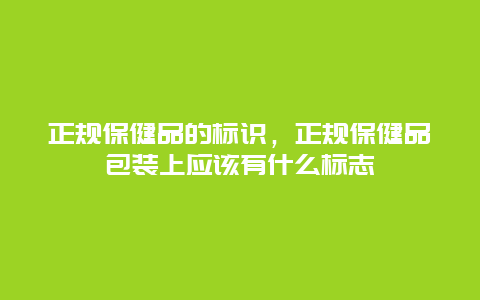 正规保健品的标识，正规保健品包装上应该有什么标志