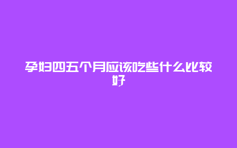 孕妇四五个月应该吃些什么比较好