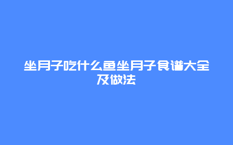 坐月子吃什么鱼坐月子食谱大全及做法