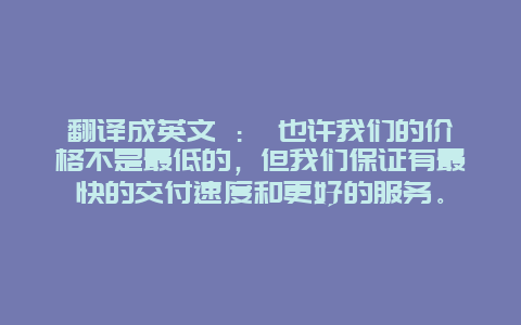 翻译成英文 ： 也许我们的价格不是最低的，但我们保证有最快的交付速度和更好的服务。