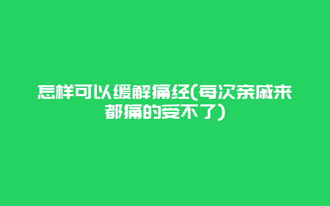 怎样可以缓解痛经(每次亲戚来都痛的受不了)