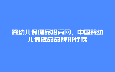 婴幼儿保健品招商网，中国婴幼儿保健品品牌排行榜