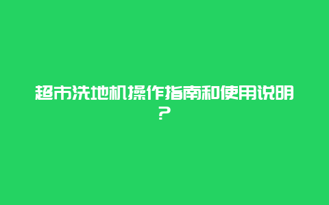 超市洗地机操作指南和使用说明?