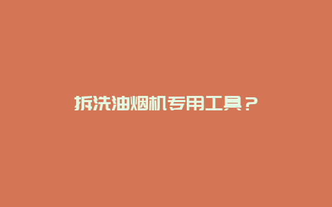 拆洗油烟机专用工具？