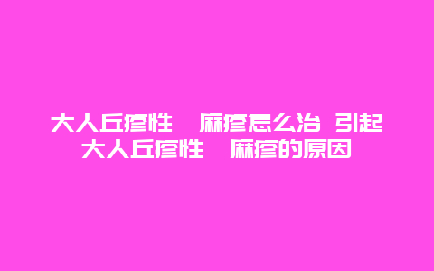 大人丘疹性荨麻疹怎么治 引起大人丘疹性荨麻疹的原因