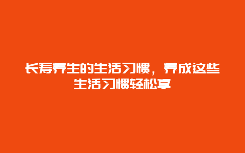 长寿养生的生活习惯，养成这些生活习惯轻松享