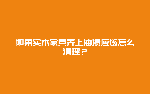 如果实木家具弄上油渍应该怎么清理？_http://www.365jiazheng.com_保洁卫生_第1张